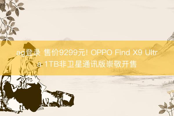 ag登录 售价9299元! OPPO Find X9 Ultra 1TB非卫星通讯版崇敬开售