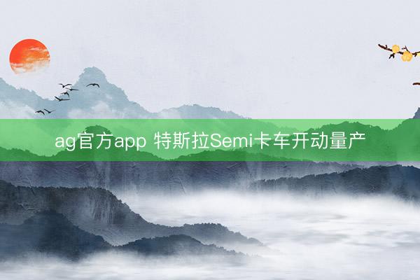 ag官方app 特斯拉Semi卡车开动量产