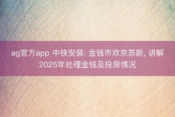 ag官方app 中铁安装: 金钱市欢京苏新, 讲解2025年处理金钱及投房情况