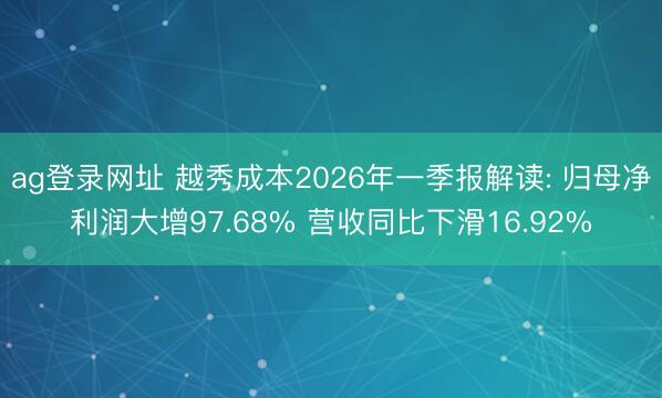 ag登录网址 越秀成本2026年一季报解读: 归母净利润大增97.68% 营收同比下滑16.92%