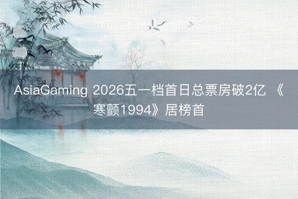 AsiaGaming 2026五一档首日总票房破2亿 《寒颤1994》居榜首