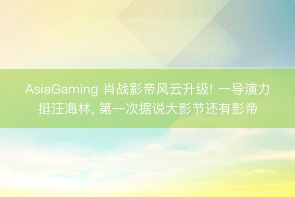 AsiaGaming 肖战影帝风云升级! 一导演力挺汪海林, 第一次据说大影节还有影帝