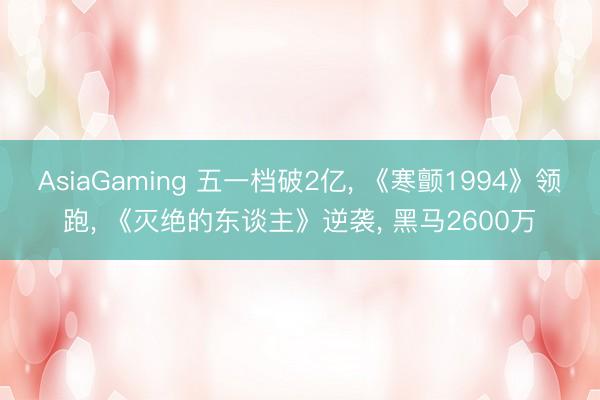 AsiaGaming 五一档破2亿, 《寒颤1994》领跑, 《灭绝的东谈主》逆袭, 黑马2600万