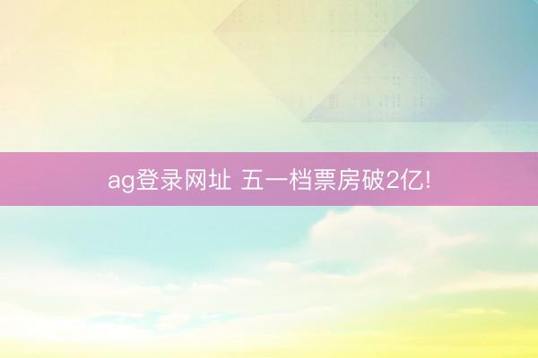 ag登录网址 五一档票房破2亿!