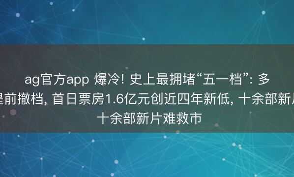 ag官方app 爆冷! 史上最拥堵“五一档”: 多部影片提前撤档, 首日票房1.6亿元创近四年新低, 十余部新片难救市