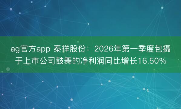 ag官方app 泰祥股份：2026年第一季度包摄于上市公司鼓舞的净利润同比增长16.50%