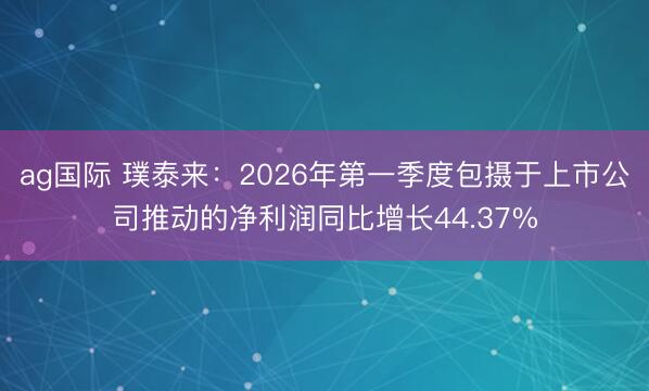ag国际 璞泰来：2026年第一季度包摄于上市公司推动的净利润同比增长44.37%