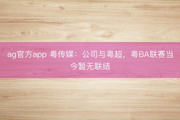 ag官方app 粤传媒：公司与粤超，粤BA联赛当今暂无联结