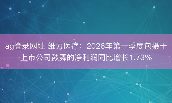ag登录网址 维力医疗：2026年第一季度包摄于上市公司鼓舞的净利润同比增长1.73%